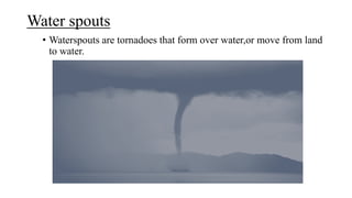 Water spouts
• Waterspouts are tornadoes that form over water,or move from land
to water.
 