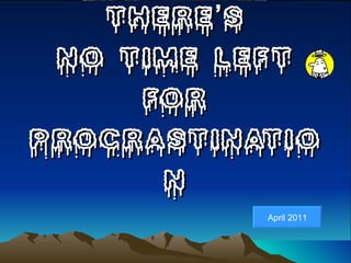 THERE’S NO TIME LEFT FOR PROCRASTINATION April 2011 