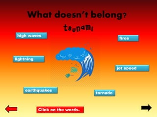 What doesn’t belong?
tsunami
lightning
high waves
tornado
fires
jet speed
earthquakes
Click on the words.
 