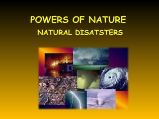 POWERS OF NATURE
 NATURAL DISATSTERS
 