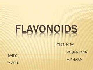 FLAVONOIDS 
Prepared by, 
ROSHNI ANN 
BABY, 
M.PHARM 
PART I. 
 