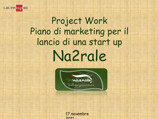Project Work
Piano di marketing per il
  lancio di una start up
     Na2rale


        17 novembre
 