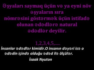 İnsanlar d dl r kimidir.O insanın d y ri is oə ə ə ə ə ə
d din içind olduğu d d il ölçül r.ə ə ə ə ə ə ə
İsaak Nyuton
şyaları saymaq üçün v ya eyni növƏ ə
şyaların sıraə
nömr sini göst rm k üçün istifadə ə ə ə
olunan d dl r naturalə ə ə ə
d dl r deyilir.ə ə ə
1,2,3,4,5,.....
 