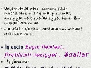 • agirdl rd d rs zamanı fikirŞ ə ə ə
mübadil si,muhakim yürütm kə ə ə
ünsiyy t v birg f aliyy t bacarı ınıə ə ə ə ə ğ
inki af etdirm kş ə
• M ntiqi t f kkur v rdi l rini inki afə ə ə ə ş ə ş
etdirm k v s.ə ə
• üsuluİş üsuluİş :Beyin H ml si ,ə ə
Problemli v ziyy t ,ə ə Suallar
• İş forması:
 