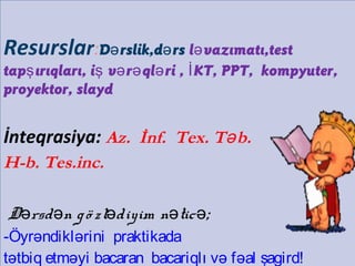 Resurslar:D rslik,d rsə ə l vazımatı,testə
tap ırıqları, i v r ql ri , KT, PPT, kompyuter,ş ş ə ə ə İ
proyektor, slayd
İnteqrasiya: Az. İnf. Tex. T b.ə
H-b. Tes.inc.
D rsd n gö zlə ə ədiyim n ticə ə;
-Öyrəndiklərini praktikada
tətbiq etməyi bacaran bacariqlı və fəal şagird!
 
