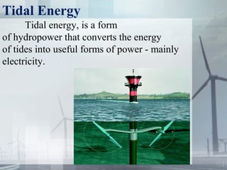 Tidal Energy
Tidal energy, is a form 
of hydropower that converts the energy 
of tides into useful forms of power - mainly 
electricity.
 
