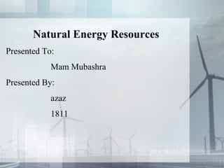 Natural Energy Resources
Presented To:
Mam Mubashra
Presented By:
azaz
1811
 