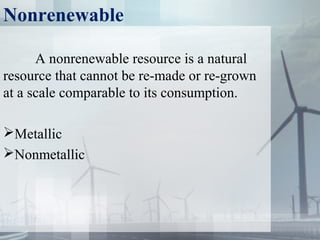 Nonrenewable
A nonrenewable resource is a natural 
resource that cannot be re-made or re-grown 
at a scale comparable to its consumption.
Metallic
Nonmetallic
 