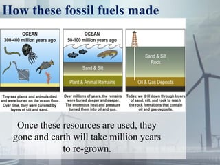 How these fossil fuels made
Once these resources are used, they
gone and earth will take million years
to re-grown.
 