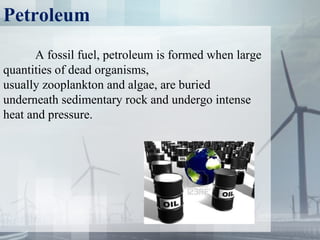 Petroleum
A fossil fuel, petroleum is formed when large
quantities of dead organisms,
usually zooplankton and algae, are buried
underneath sedimentary rock and undergo intense
heat and pressure.
 