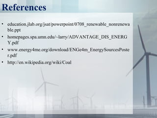 References
• education.jlab.org/jsat/powerpoint/0708_renewable_nonrenewa
ble.ppt
• homepages.spa.umn.edu/~larry/ADVANTAGE_DIS_ENERG
Y.pdf
• www.energy4me.org/download/ENGe4m_EnergySourcesPoste
r.pdf
• http://en.wikipedia.org/wiki/Coal
 