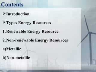 Contents
Introduction
Types Energy Resources
1.Renewable Energy Resource
2.Non-renewable Energy Resources
a)Metallic
b)Non-metallic
 