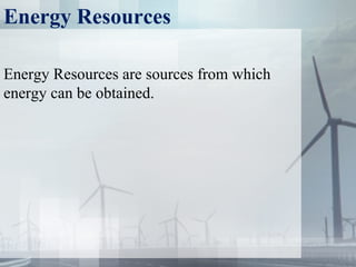 Energy Resources
Energy Resources are sources from which
energy can be obtained.
 