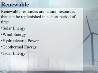 Renewable
Renewable resources are natural resources
that can be replenished in a short period of
time.
•Solar Energy
•Wind Energy
•Hydroelectric Power
•Geothermal Energy
•Tidal Energy
 