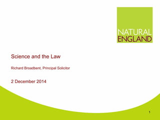Science and the Law 
Richard Broadbent, Principal Solicitor 
2 December 2014 
1 
 