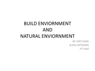 BUILD ENVIORNMENT
AND
NATURAL ENVIORNMENT
-BY: KIRTI GARG
-B.VOC.[INTERIOR]
-3RD SEM
 
