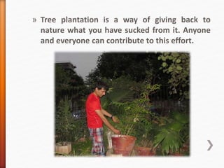 » Tree plantation is a way of giving back to
nature what you have sucked from it. Anyone
and everyone can contribute to this effort.