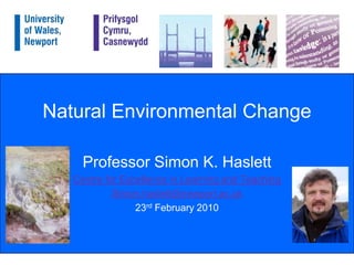 Natural Environmental Change Professor Simon K. Haslett Centre for Excellence in Learning and Teaching Simon.haslett@newport.ac.uk 23rd February 2010 