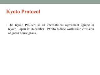 Kyoto Protocol
• The Kyoto Protocol is an international agreement agreed in
Kyoto, Japan in December 1997to reduce worldwide emission
of green house gases.
 
