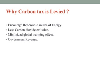 Why Carbon tax is Levied ?
• Encourage Renewable source of Energy.
• Less Carbon dioxide emission.
• Minimized global warming effect.
• Government Revenue.
 