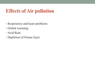 Effects ofAir pollution
• Respiratory and heart problems
• Global warming
• Acid Rain
• Depletion of Ozone layer
 