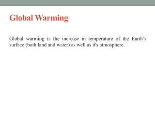Global Warming
Global warming is the increase in temperature of the Earth's
surface (both land and water) as well as it's atmosphere.
 