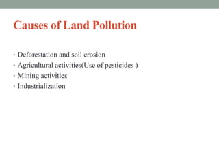 Causes of Land Pollution
• Deforestation and soil erosion
• Agricultural activities(Use of pesticides )
• Mining activities
• Industrialization
 