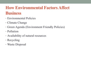 How Environmental FactorsAffect
Business
• Environmental Policies
• Climate Change
• Green Agenda (Environment Friendly Policies)
• Pollution
• Availability of natural resources
• Recycling
• Waste Disposal
 