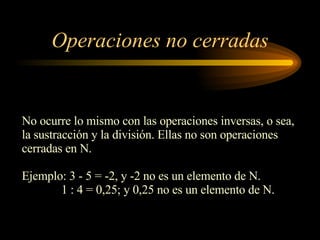 Operaciones no cerradas No ocurre lo mismo con las operaciones inversas, o sea, la sustracción y la división. Ellas no son operaciones cerradas en N. Ejemplo: 3 - 5 = -2, y -2 no es un elemento de N. 1 : 4 = 0,25; y 0,25 no es un elemento de N. 