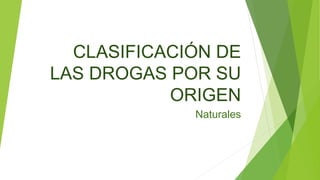 CLASIFICACIÓN DE
LAS DROGAS POR SU
ORIGEN
Naturales
 
