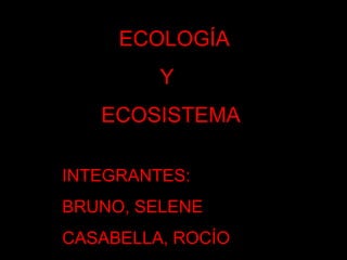 ECOLOGÍA                   Y         ECOSISTEMA INTEGRANTES: BRUNO, SELENE CASABELLA, ROCÍO 