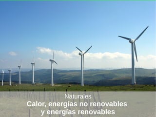 Naturales
Calor, energías no renovables
    y energías renovables
 