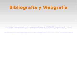 Bibliografía y Webgrafía
http://app1.semarnat.gob.mx/dgeia/informe_2008/06_agua/cap6_1.html
http://aca-web.gencat.cat/aca/appmanager/aca/aca?nfpb=true&pageLabel=P12801451031235034214068&profileLocale=es
 