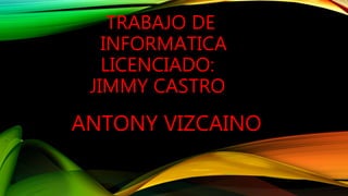 TRABAJO DE
INFORMATICA
LICENCIADO:
JIMMY CASTRO
ANTONY VIZCAINO
 