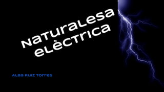 Naturalesa 
elèctrica 
Alba Ruiz Torres 
 