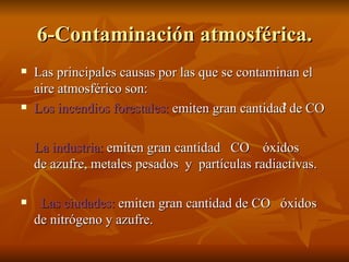 6-Contaminación atmosférica. Las principales causas por las que se contaminan el aire atmosférico son: Los incendios forestales:  emiten gran cantidad de CO  La industria:  emiten gran cantidad  CO  óxidos  de azufre, metales pesados  y  partículas radiactivas. Las ciudades:  emiten gran cantidad de CO  óxidos de nitrógeno y azufre. 2 