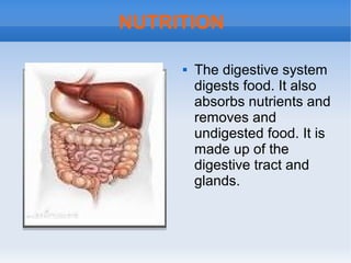 NUTRITION
 The digestive system
digests food. It also
absorbs nutrients and
removes and
undigested food. It is
made up of the
digestive tract and
glands.
 