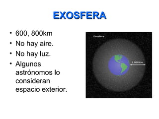 EXOSFERAEXOSFERA
• 600, 800km
• No hay aire.
• No hay luz.
• Algunos
astrónomos lo
consideran
espacio exterior.
 