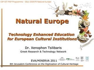 Natural Europe Technology Enhanced Education  for European Cultural Institutions EVA/MINERVA 2011 8th Jerusalem Conference on the Digitization of Cultural Heritage Dr. Xenophon Tsilibaris Greek Research & Technology Network 