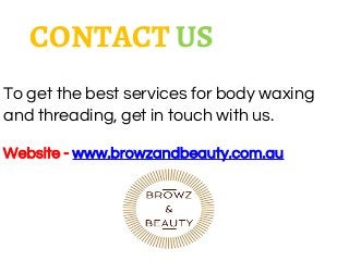 To get the best services for body waxing
and threading, get in touch with us.
Website - www.browzandbeauty.com.au
CONTACT US
 