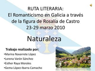 RUTA LITERARIA:El Romanticismo en Galicia a través de la figura de Rosalía de Castro23-29 marzo 2010 Naturaleza   Trabajo realizado por: ,[object Object]