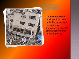  ¿QUE ES UN? TERREMOTO?Un terremoto es el movimiento brusco de la Tierra (causado por la brusca liberación de energía acumulada durante un largo tiempo. 