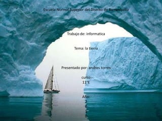 Escuela Normal Superior del Distrito de BarranquillaTrabajo de: informaticaTema: la tierraPresentado por: andres torres curso:11°EAño:2010