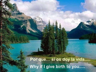 Por que… si os doy la vida..... Why if I give birth to you..... 
