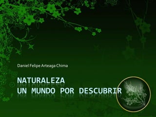 NATURALEZAUN MUNDO POR DESCUBRIR Daniel Felipe Arteaga Chima 