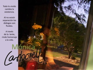Todo lo vivido
   cambia la
   existencia.

 Al no existir
separación los
 diálogos son
    fluidos.

    A través
   de la lente,
rindo homenaje
    a la vida.


          Mónica
 