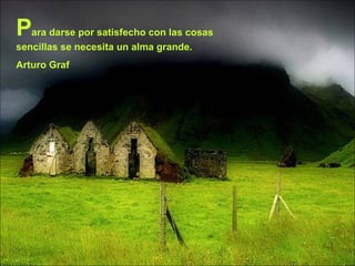 P ara darse por satisfecho con las cosas sencillas se necesita un alma grande. Arturo Graf 