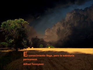 E l conocimiento llega, pero la sabiduría permanece. Alfred Tennyson 