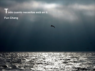 T odo cuanto necesitas está en ti. Fun Chang 