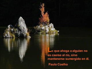 L o que ahoga a alguien no es caerse al río, sino mantenerse sumergido en él. Paulo Coelho 